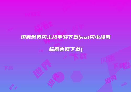坦克世界闪击战手游下载(wot闪电战国际服官网下载)