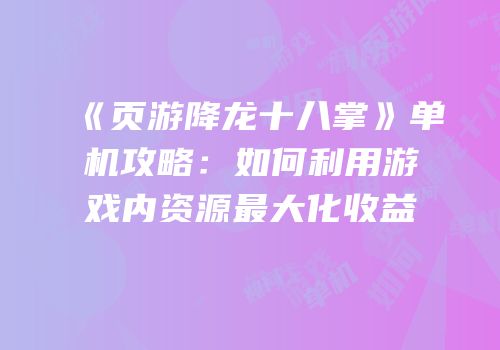 《页游降龙十八掌》单机攻略：如何利用游戏内资源最大化收益