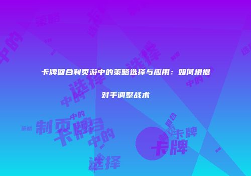 卡牌回合制页游中的策略选择与应用:如何根据对手调整战术