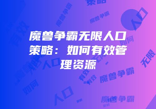 魔兽争霸无限人口策略：如何有效管理资源