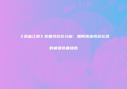 《热血江湖》装备性价比分析：如何挑选性价比高的最强装备组合