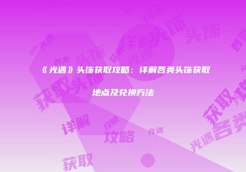 《光遇》头饰获取攻略：详解各类头饰获取地点及兑换方法