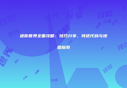 迷你世界全面攻略：技巧分享、特色代码与地图探索