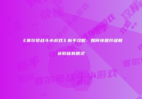 《赛尔号战斗小游戏》新手攻略：如何快速升级和获取稀有精灵