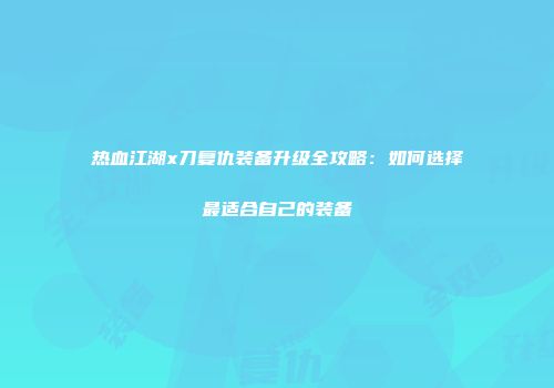 热血江湖x刀复仇装备升级全攻略：如何选择最适合自己的装备