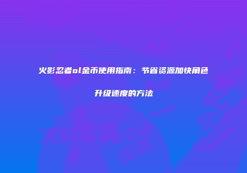 火影忍者ol金币使用指南：节省资源加快角色升级速度的方法