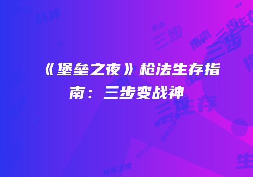 《堡垒之夜》枪法生存指南：三步变战神