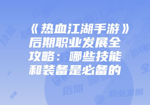 《热血江湖手游》后期职业发展全攻略:哪些技能和装备是必备的