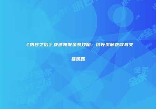 《明日之后》快速赚取金条攻略：提升资源获取与交易策略