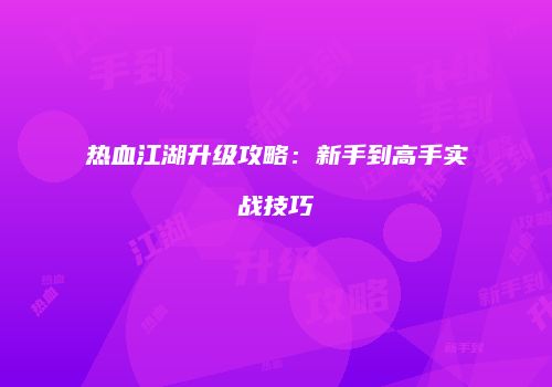 热血江湖升级攻略：新手到高手实战技巧