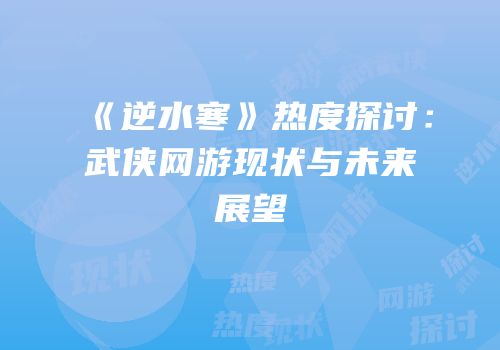 《逆水寒》热度探讨：武侠网游现状与未来展望