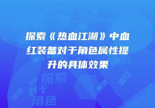 探索《热血江湖》中血红装备对于角色属性提升的具体效果