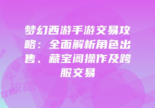梦幻西游手游交易攻略：全面解析角色出售、藏宝阁操作及跨服交易