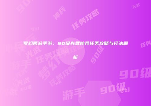 梦幻西游手游：90级光武神兵任务攻略与打法解析