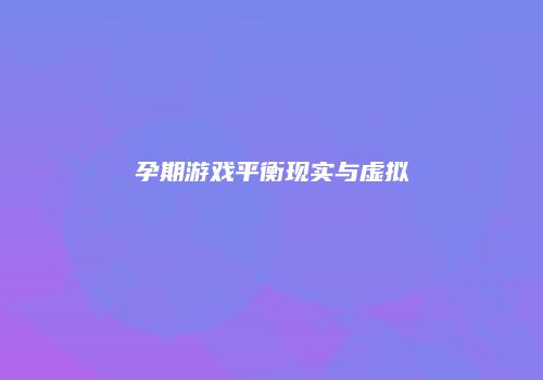 孕期游戏平衡现实与虚拟