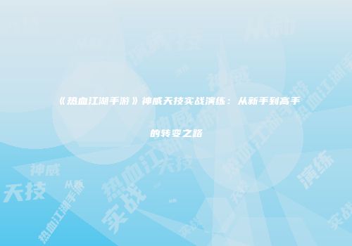 《热血江湖手游》神威天技实战演练：从新手到高手的转变之路