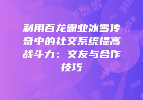 利用百龙霸业冰雪传奇中的社交系统提高战斗力：交友与合作技巧