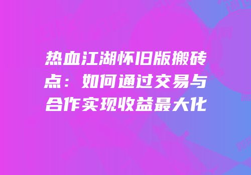 热血江湖怀旧版搬砖点：如何通过交易与合作实现收益最大化