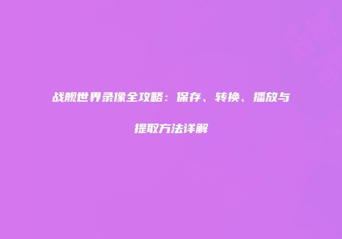 战舰世界录像全攻略：保存、转换、播放与提取方法详解