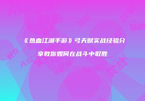 《热血江湖手游》弓天赋实战经验分享教你如何在战斗中取胜