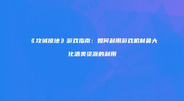《攻城掠地》游戏指南：如何利用游戏机制最大化酒类资源的利用