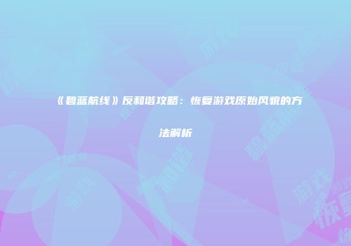 《碧蓝航线》反和谐攻略：恢复游戏原始风貌的方法解析