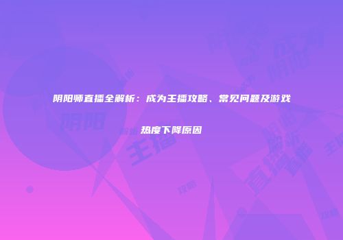 阴阳师直播全解析：成为主播攻略、常见问题及游戏热度下降原因