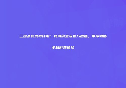 三国杀新武将详解：民间创意与官方融合，带你领略全新游戏体验