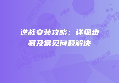 逆战安装攻略：详细步骤及常见问题解决