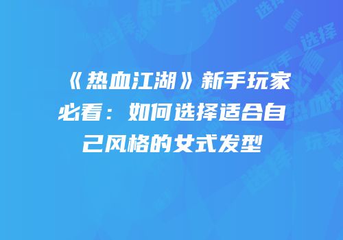 《热血江湖》新手玩家必看：如何选择适合自己风格的女式发型