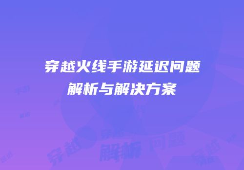 穿越火线手游延迟问题解析与解决方案