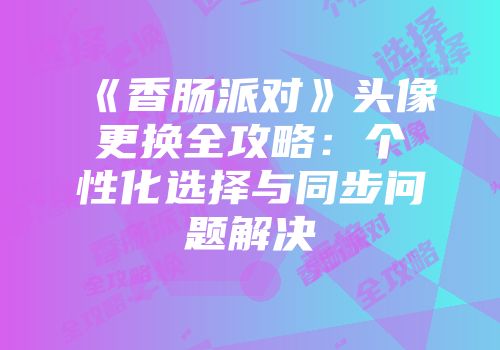 《香肠派对》头像更换全攻略：个性化选择与同步问题解决