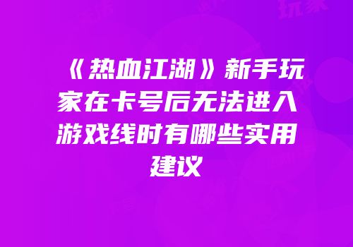 《热血江湖》新手玩家在卡号后无法进入游戏线时有哪些实用建议