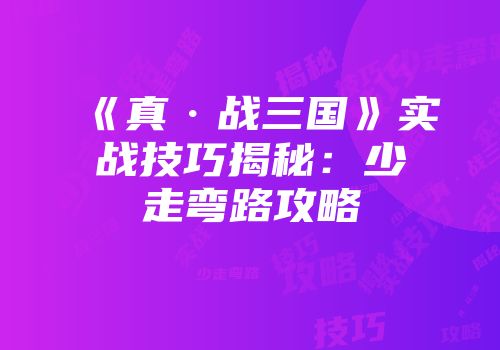 《真·战三国》实战技巧揭秘：少走弯路攻略