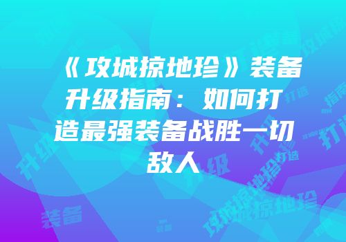 《攻城掠地珍》装备升级指南：如何打造最强装备战胜一切敌人