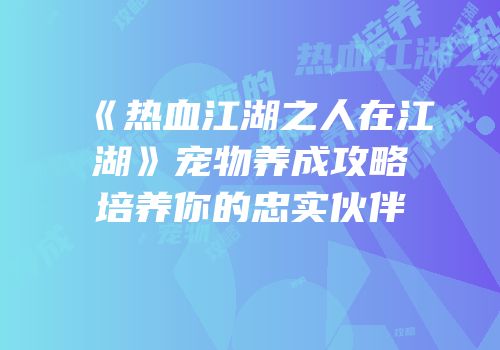 《热血江湖之人在江湖》宠物养成攻略培养你的忠实伙伴