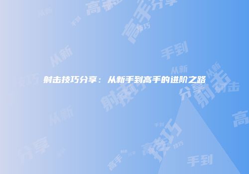射击技巧分享：从新手到高手的进阶之路