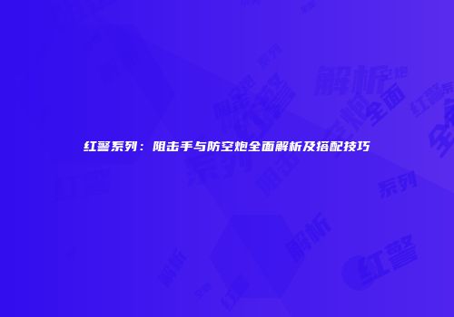 红警系列：阻击手与防空炮全面解析及搭配技巧
