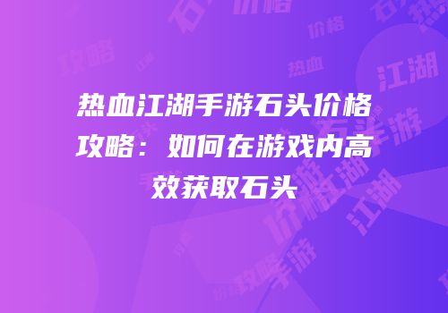 热血江湖手游石头价格攻略:如何在游戏内高效获取石头