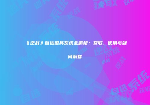 《逆战》自选道具系统全解析：获取、使用与疑问解答