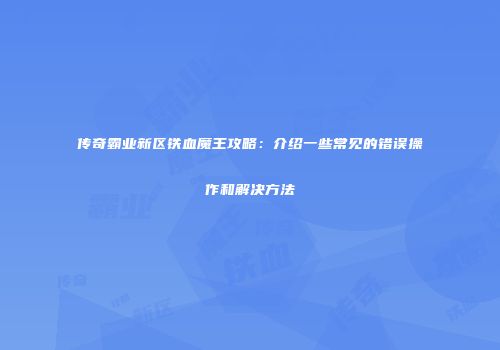 传奇霸业新区铁血魔王攻略：介绍一些常见的错误操作和解决方法
