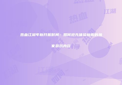 热血江湖年新开服时间：如何抢先体验新服的独家游戏内容