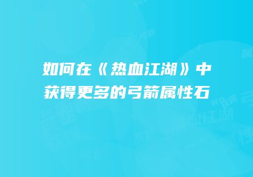 如何在《热血江湖》中获得更多的弓箭属性石
