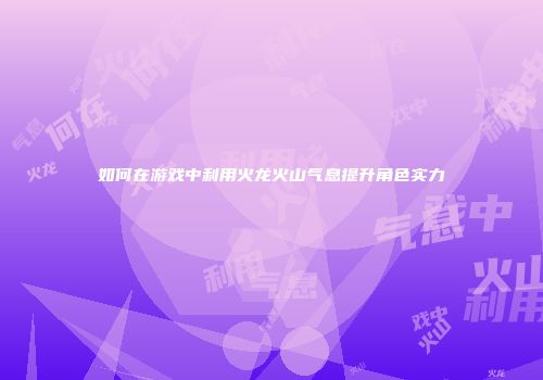 如何在游戏中利用火龙火山气息提升角色实力