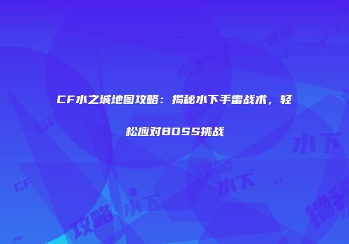 CF水之城地图攻略：揭秘水下手雷战术，轻松应对BOSS挑战