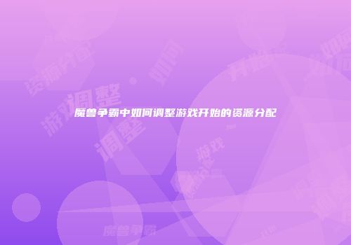 魔兽争霸中如何调整游戏开始的资源分配