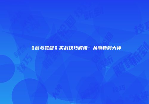 《剑与轮回》实战技巧解析：从萌新到大神
