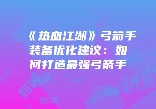 《热血江湖》弓箭手装备优化建议：如何打造最强弓箭手