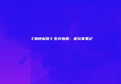 《物种起源》生存指南：老玩家笔记