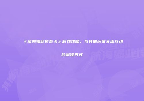 《航海霸业传奇卡》游戏攻略：与其他玩家交流互动的最佳方式